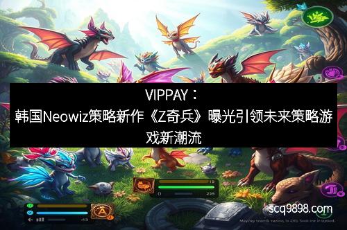 VIPPAY：韩国Neowiz策略新作《Z奇兵》曝光引领未来策略游戏新潮流