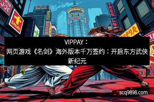 VIPPAY：网页游戏《名剑》海外版本千万签约：开启东方武侠新纪元