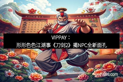 VIPPAY：形形色色江湖事《刀剑2》揭NPC全新面孔